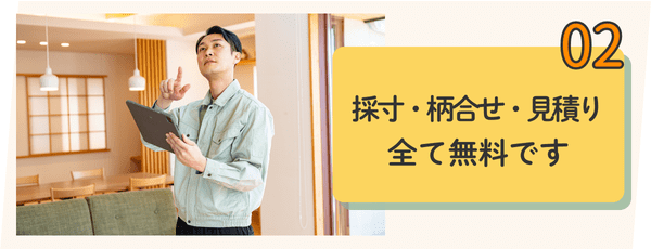 理由その02：採寸・柄合せ・見積り全て無料です